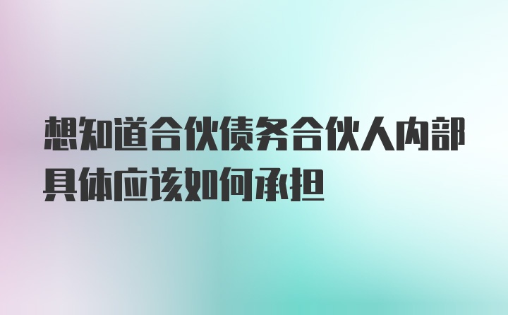 想知道合伙债务合伙人内部具体应该如何承担