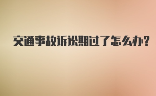 交通事故诉讼期过了怎么办？