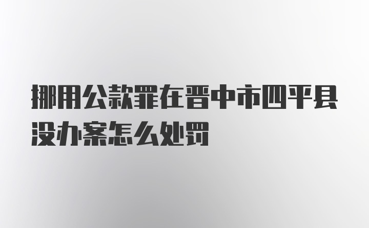 挪用公款罪在晋中市四平县没办案怎么处罚