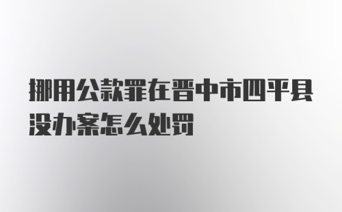 挪用公款罪在晋中市四平县没办案怎么处罚