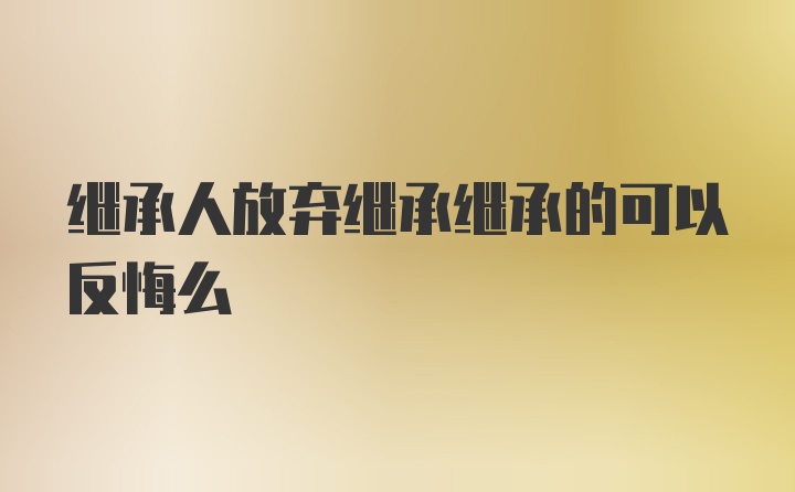 继承人放弃继承继承的可以反悔么