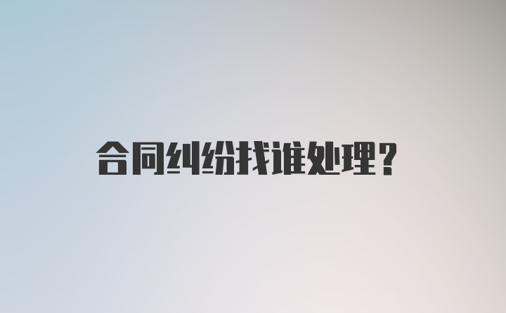 合同纠纷找谁处理？