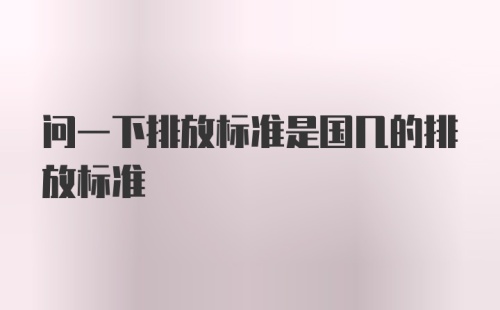 问一下排放标准是国几的排放标准