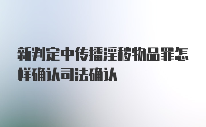 新判定中传播淫秽物品罪怎样确认司法确认