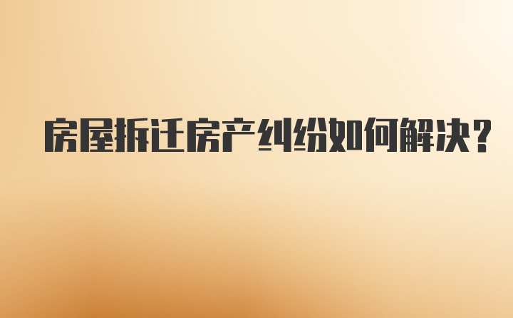 房屋拆迁房产纠纷如何解决？