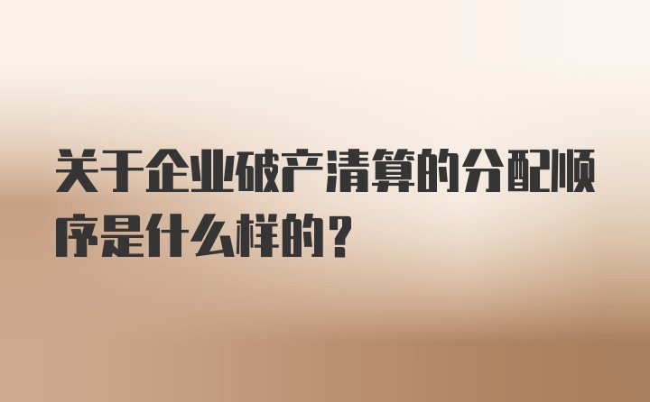 关于企业破产清算的分配顺序是什么样的？