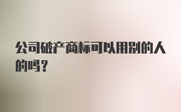 公司破产商标可以用别的人的吗？