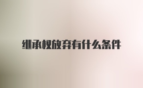 继承权放弃有什么条件