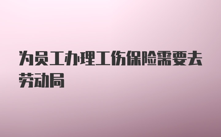 为员工办理工伤保险需要去劳动局