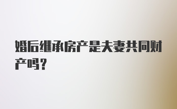 婚后继承房产是夫妻共同财产吗？