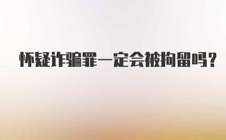 怀疑诈骗罪一定会被拘留吗？