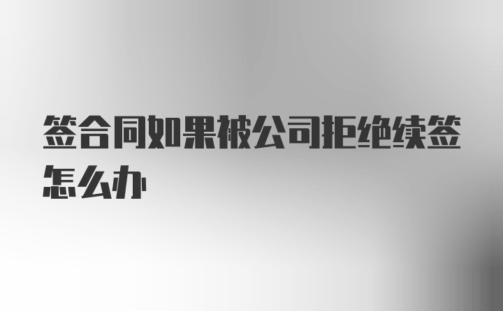 签合同如果被公司拒绝续签怎么办