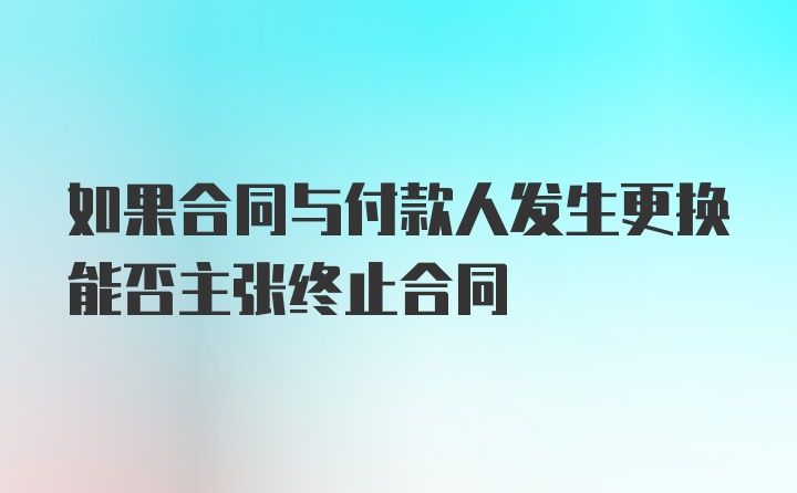 如果合同与付款人发生更换能否主张终止合同