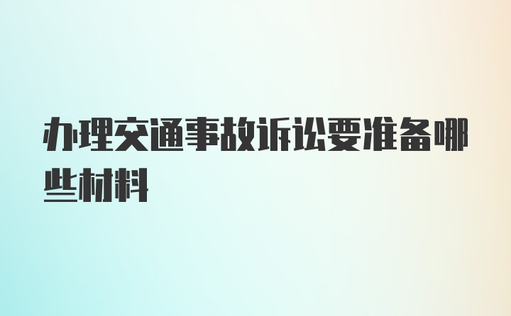 办理交通事故诉讼要准备哪些材料