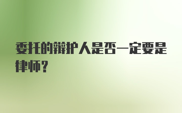 委托的辩护人是否一定要是律师？