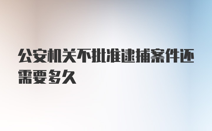 公安机关不批准逮捕案件还需要多久