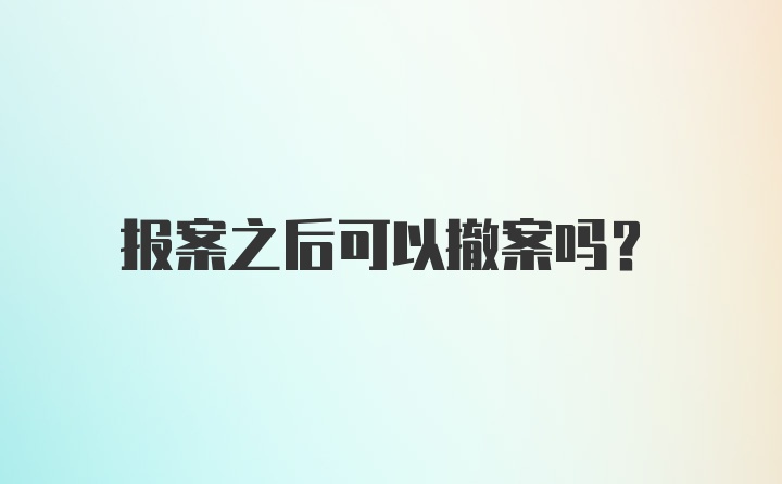 报案之后可以撤案吗？