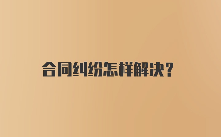 合同纠纷怎样解决？