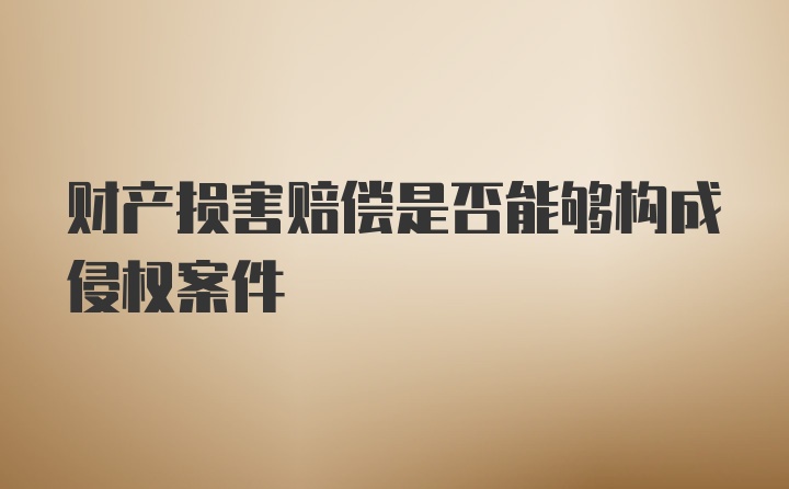 财产损害赔偿是否能够构成侵权案件