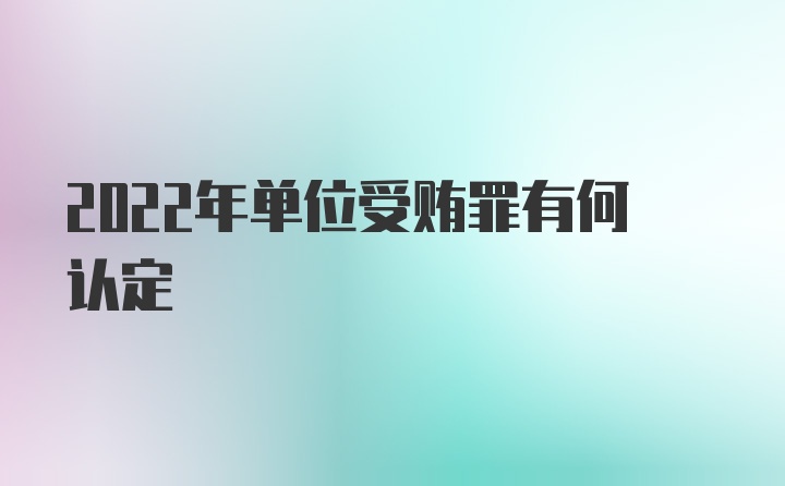 2022年单位受贿罪有何认定