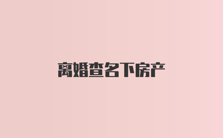 离婚查名下房产