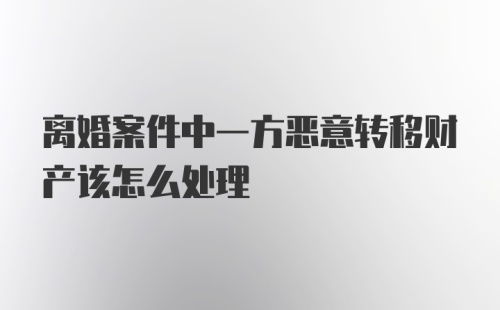 离婚案件中一方恶意转移财产该怎么处理