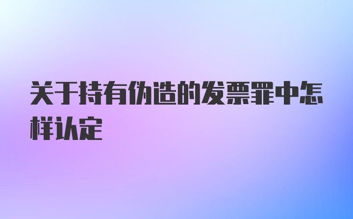 关于持有伪造的发票罪中怎样认定