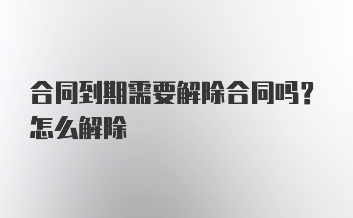 合同到期需要解除合同吗？怎么解除