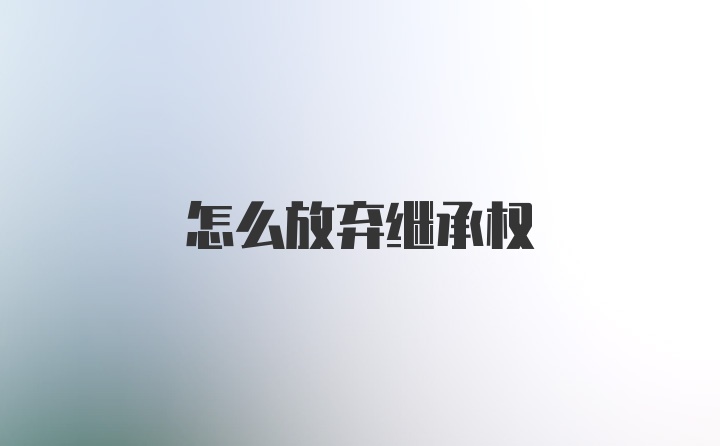 怎么放弃继承权