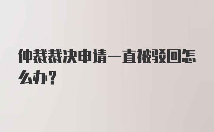 仲裁裁决申请一直被驳回怎么办？