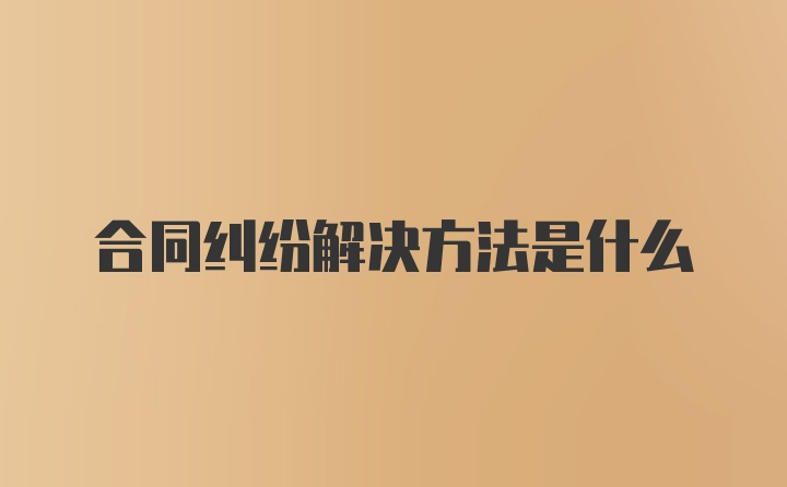 合同纠纷解决方法是什么