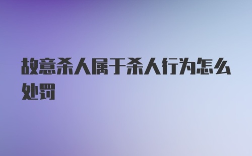 故意杀人属于杀人行为怎么处罚