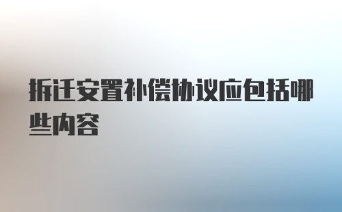 拆迁安置补偿协议应包括哪些内容