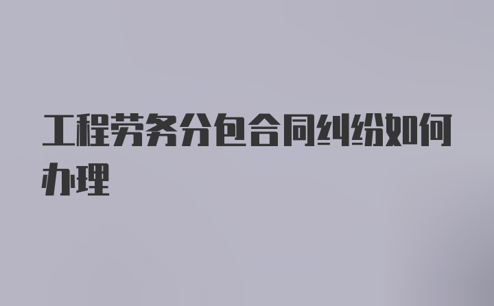 工程劳务分包合同纠纷如何办理