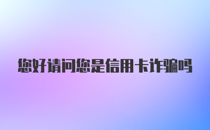 您好请问您是信用卡诈骗吗