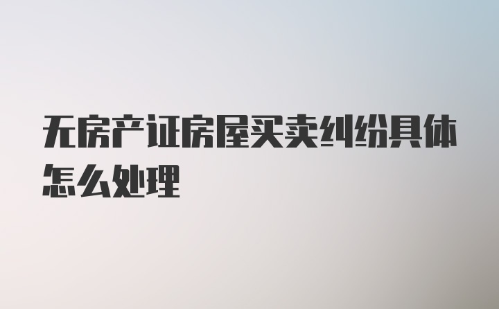 无房产证房屋买卖纠纷具体怎么处理