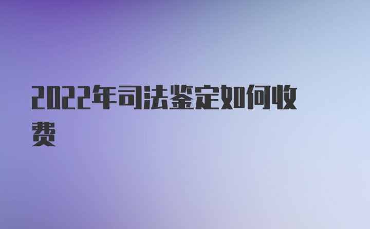 2022年司法鉴定如何收费