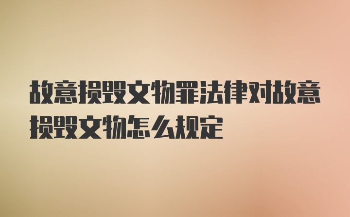 故意损毁文物罪法律对故意损毁文物怎么规定