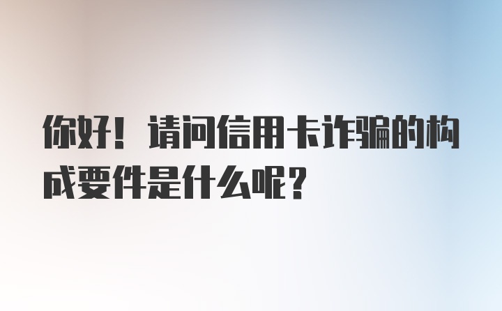 你好！请问信用卡诈骗的构成要件是什么呢？