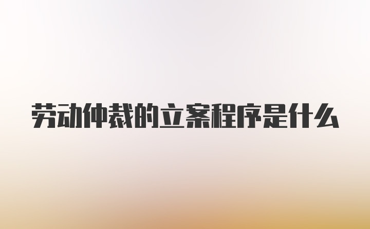 劳动仲裁的立案程序是什么