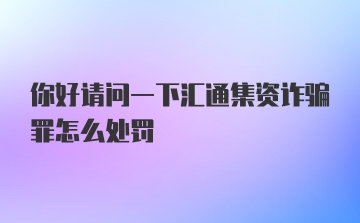 你好请问一下汇通集资诈骗罪怎么处罚