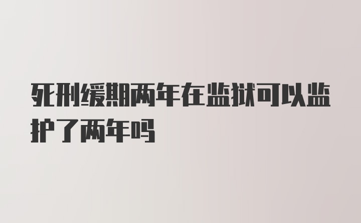 死刑缓期两年在监狱可以监护了两年吗