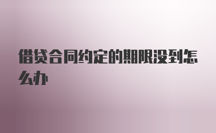 借贷合同约定的期限没到怎么办