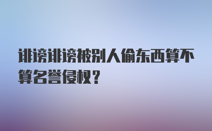 诽谤诽谤被别人偷东西算不算名誉侵权？