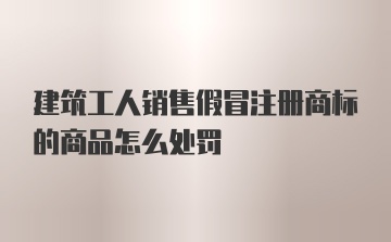 建筑工人销售假冒注册商标的商品怎么处罚