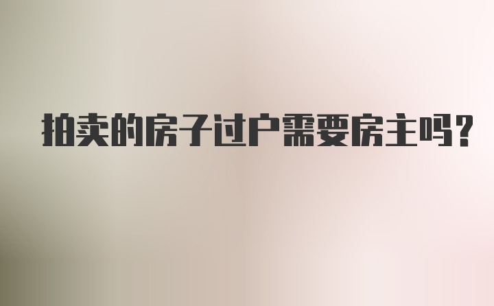 拍卖的房子过户需要房主吗？