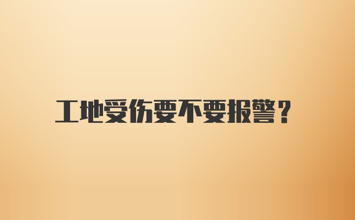 工地受伤要不要报警？