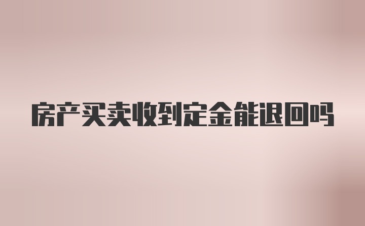 房产买卖收到定金能退回吗