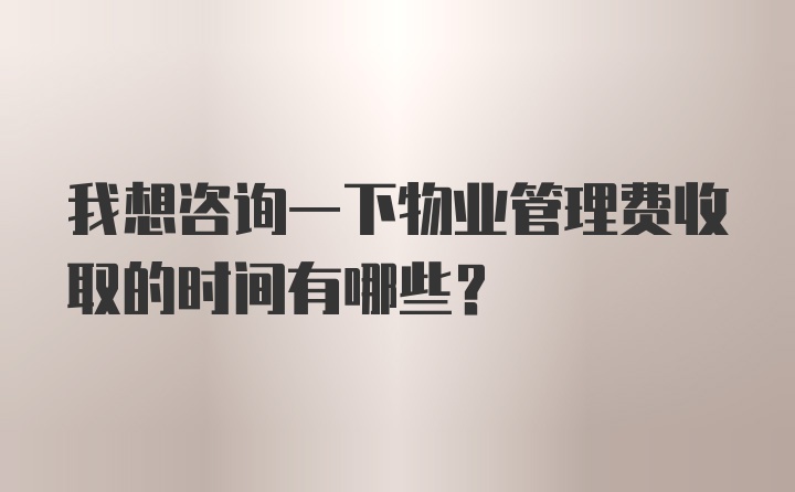 我想咨询一下物业管理费收取的时间有哪些？