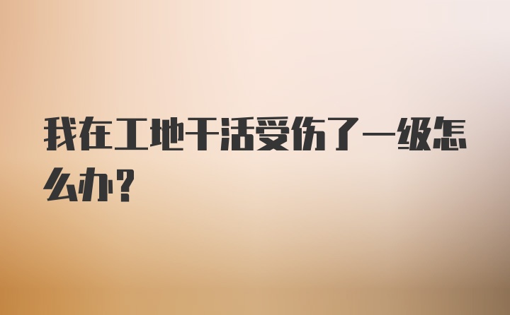 我在工地干活受伤了一级怎么办？